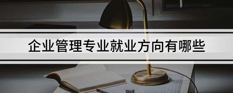 企业管理专业就开云 开云体育平台业方向有哪些(图1)