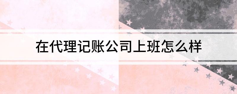 在代理开云APP 开云官网入口记账公司上班怎么样(图1)