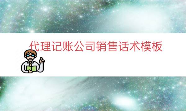 开云APP 开云官网入口代理记账公司销售话术模板（代理记账销售话术对白）(图1)