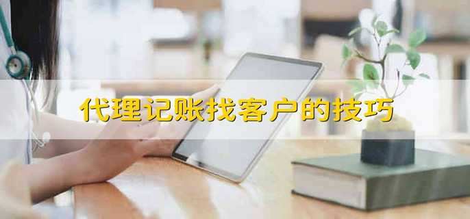 Kaiyun 开云体育代理记账找客户的技巧(图1)